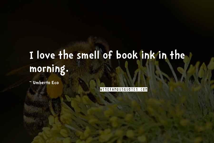 Umberto Eco Quotes: I love the smell of book ink in the morning.