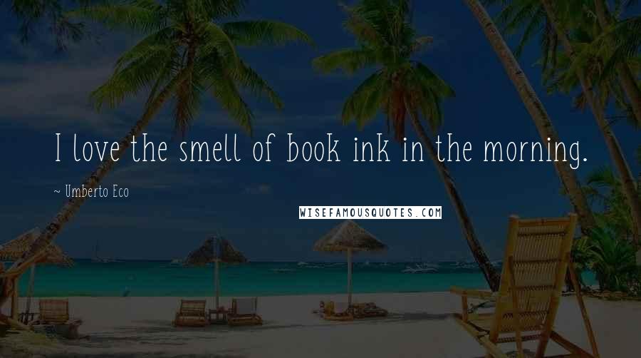 Umberto Eco Quotes: I love the smell of book ink in the morning.