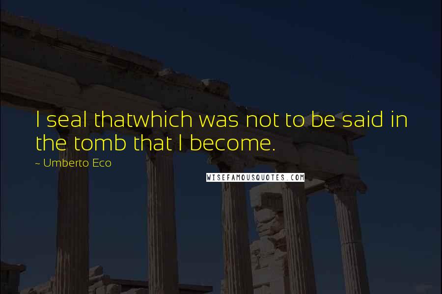 Umberto Eco Quotes: I seal thatwhich was not to be said in the tomb that I become.