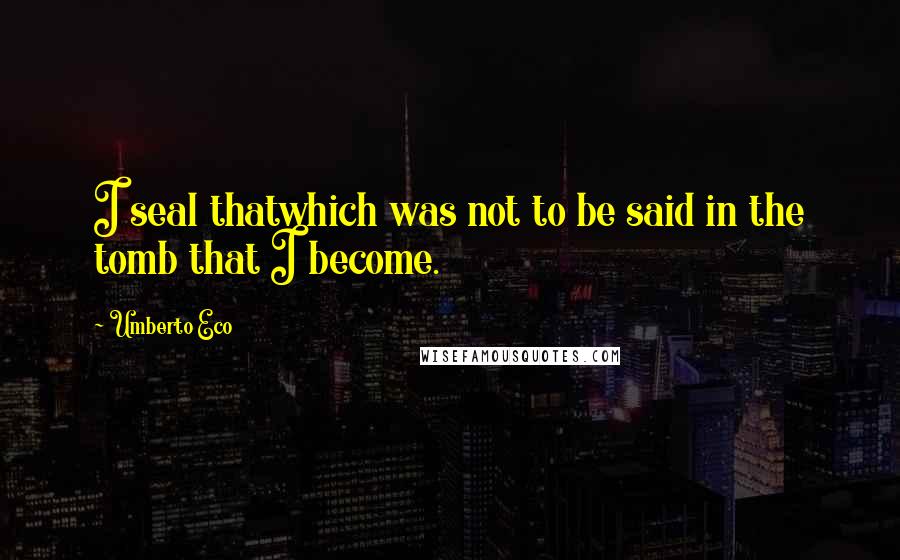 Umberto Eco Quotes: I seal thatwhich was not to be said in the tomb that I become.