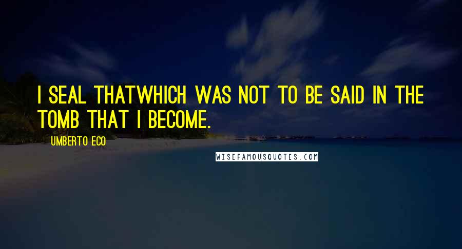 Umberto Eco Quotes: I seal thatwhich was not to be said in the tomb that I become.