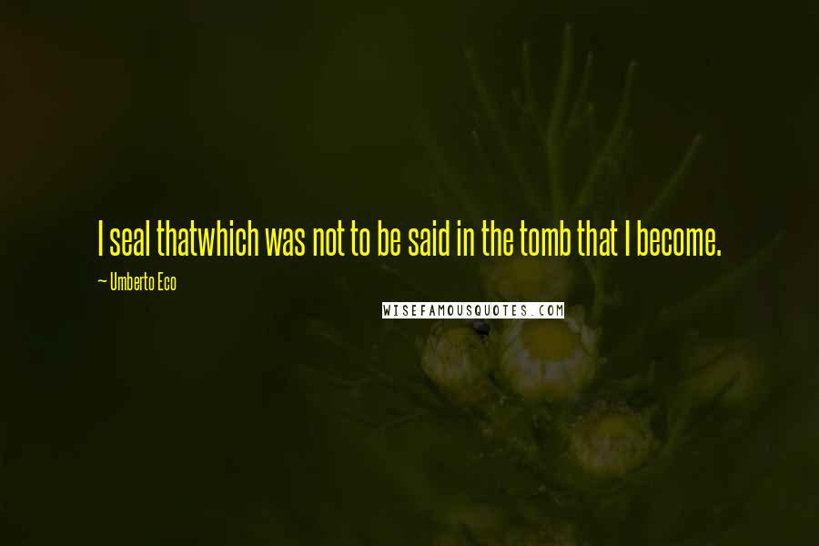 Umberto Eco Quotes: I seal thatwhich was not to be said in the tomb that I become.