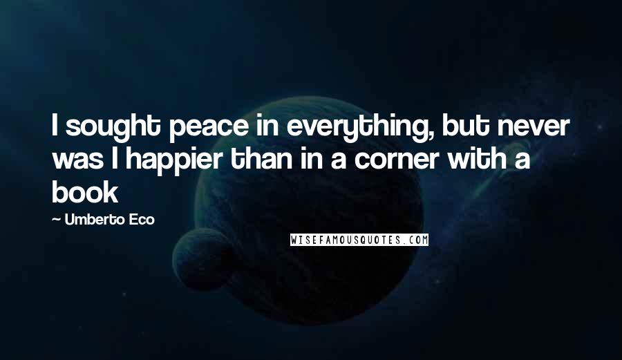 Umberto Eco Quotes: I sought peace in everything, but never was I happier than in a corner with a book