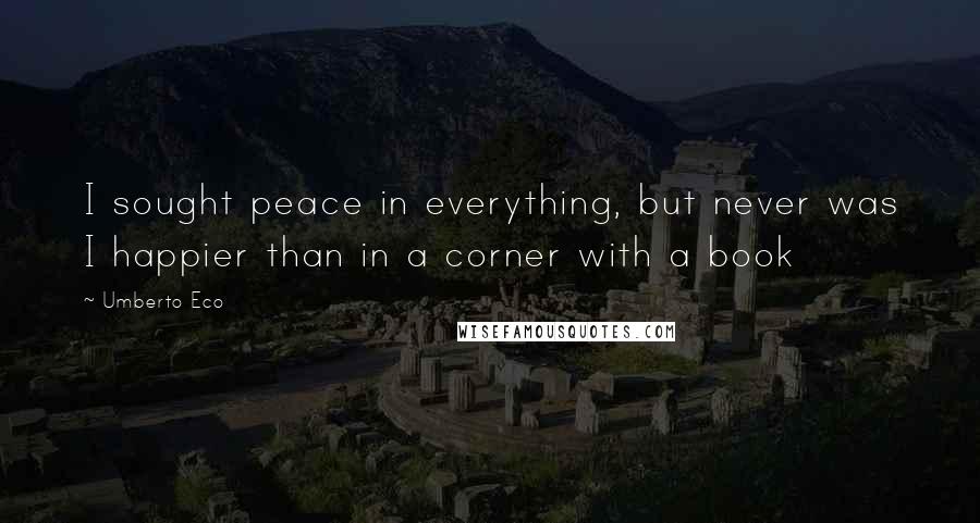 Umberto Eco Quotes: I sought peace in everything, but never was I happier than in a corner with a book