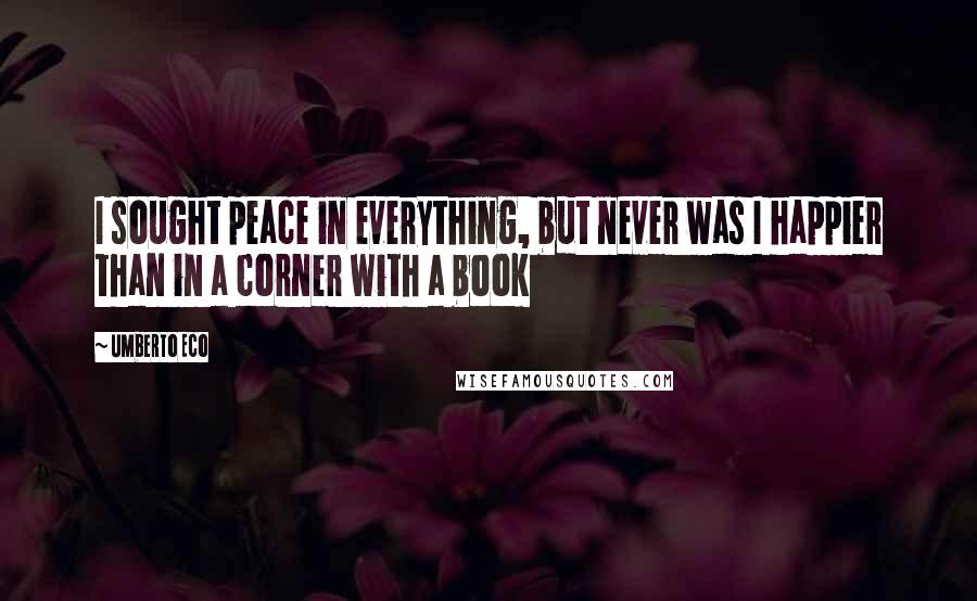 Umberto Eco Quotes: I sought peace in everything, but never was I happier than in a corner with a book