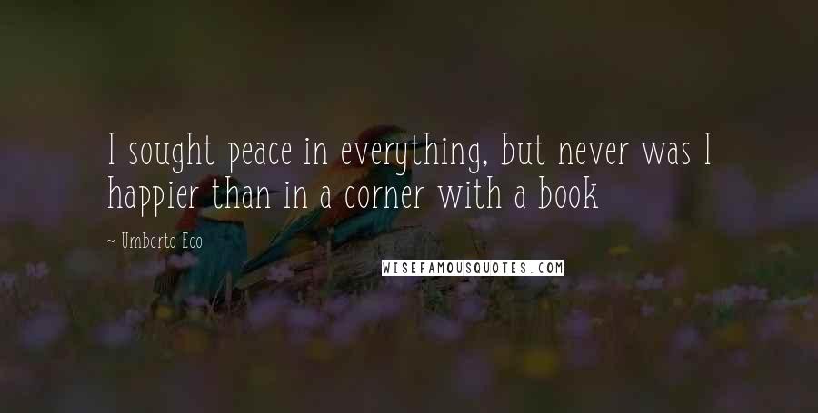 Umberto Eco Quotes: I sought peace in everything, but never was I happier than in a corner with a book