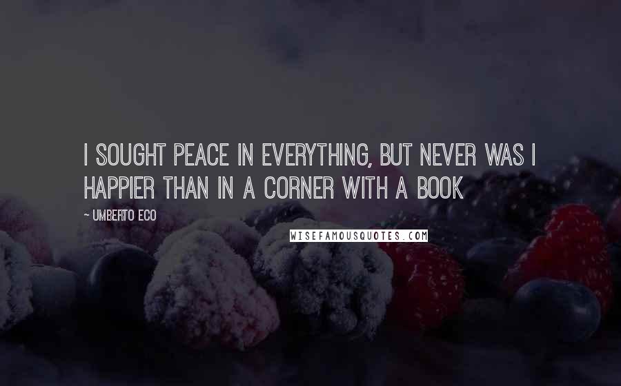 Umberto Eco Quotes: I sought peace in everything, but never was I happier than in a corner with a book