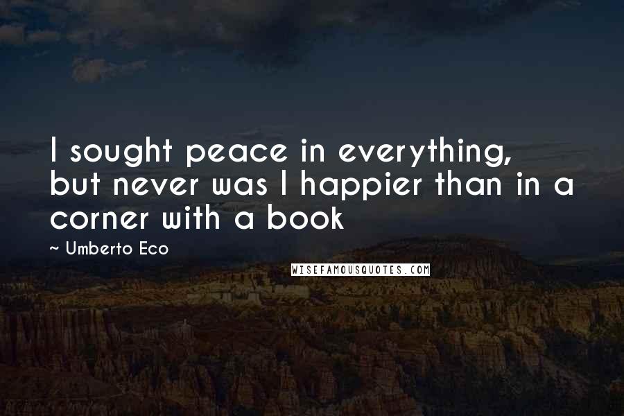 Umberto Eco Quotes: I sought peace in everything, but never was I happier than in a corner with a book