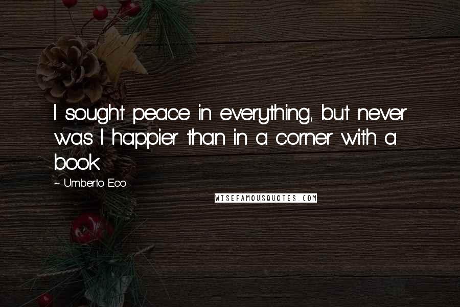 Umberto Eco Quotes: I sought peace in everything, but never was I happier than in a corner with a book