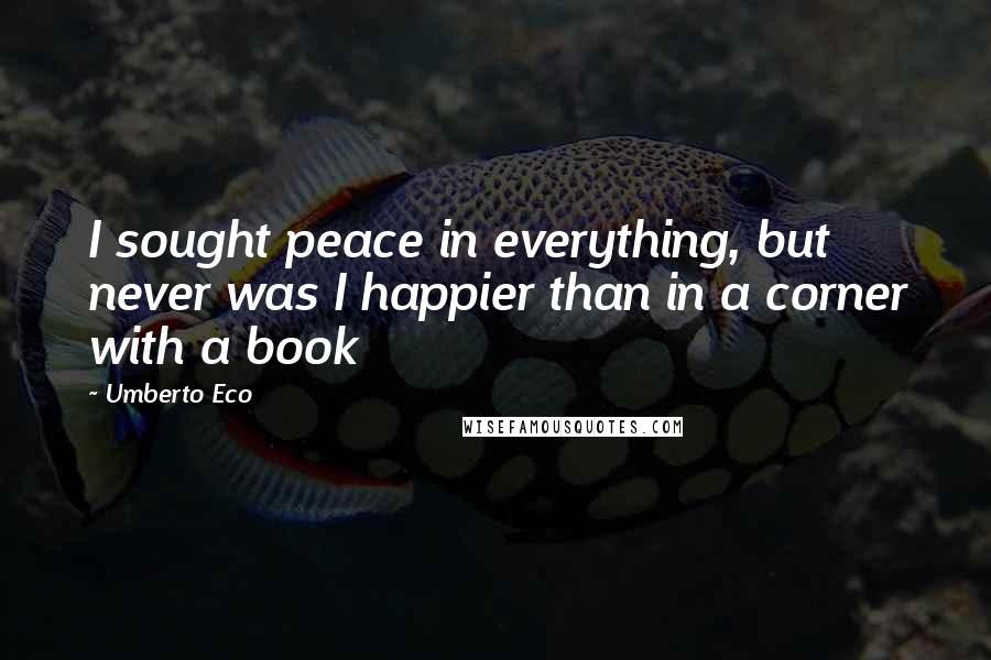Umberto Eco Quotes: I sought peace in everything, but never was I happier than in a corner with a book