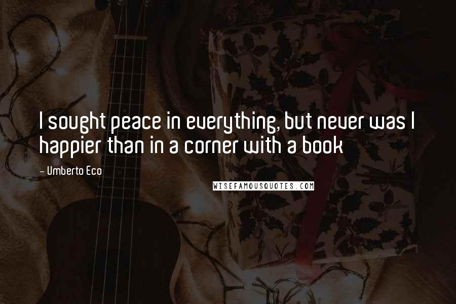 Umberto Eco Quotes: I sought peace in everything, but never was I happier than in a corner with a book