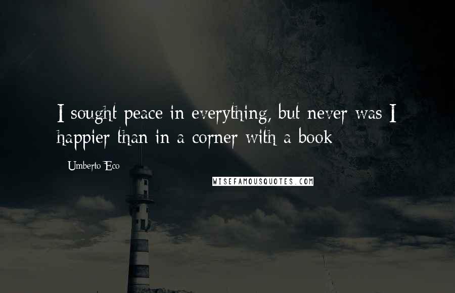 Umberto Eco Quotes: I sought peace in everything, but never was I happier than in a corner with a book