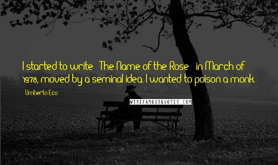 Umberto Eco Quotes: I started to write [ The Name of the Rose ] in March of 1978, moved by a seminal idea. I wanted to poison a monk.