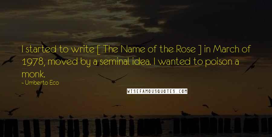 Umberto Eco Quotes: I started to write [ The Name of the Rose ] in March of 1978, moved by a seminal idea. I wanted to poison a monk.