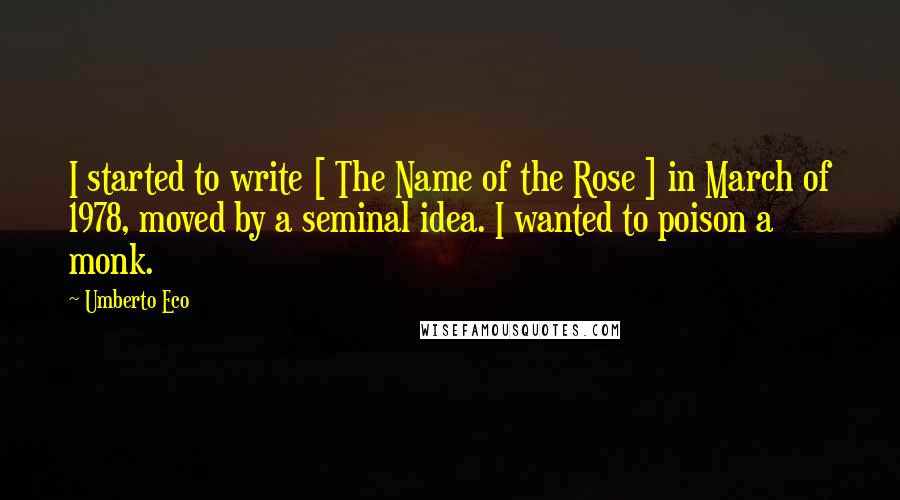 Umberto Eco Quotes: I started to write [ The Name of the Rose ] in March of 1978, moved by a seminal idea. I wanted to poison a monk.