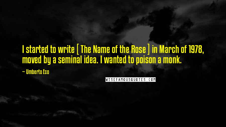 Umberto Eco Quotes: I started to write [ The Name of the Rose ] in March of 1978, moved by a seminal idea. I wanted to poison a monk.