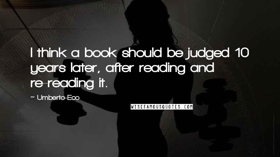 Umberto Eco Quotes: I think a book should be judged 10 years later, after reading and re-reading it.