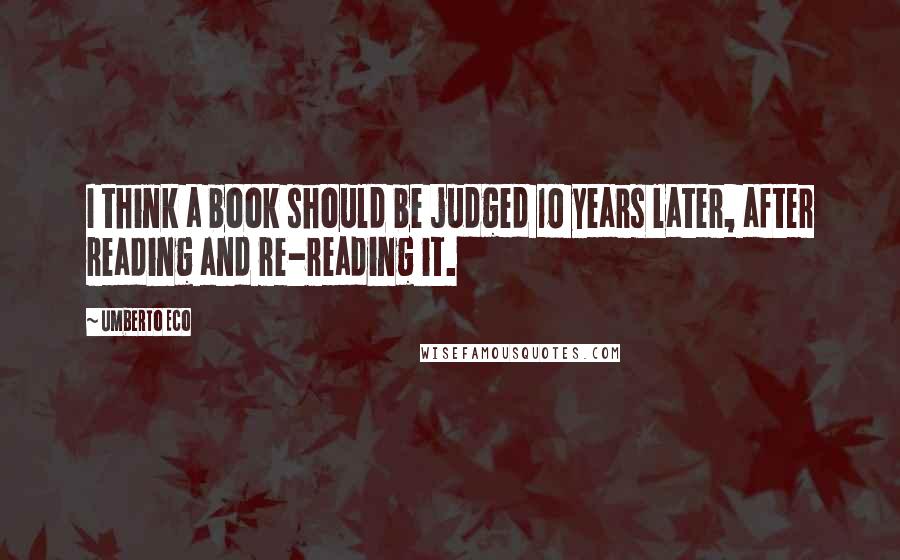 Umberto Eco Quotes: I think a book should be judged 10 years later, after reading and re-reading it.