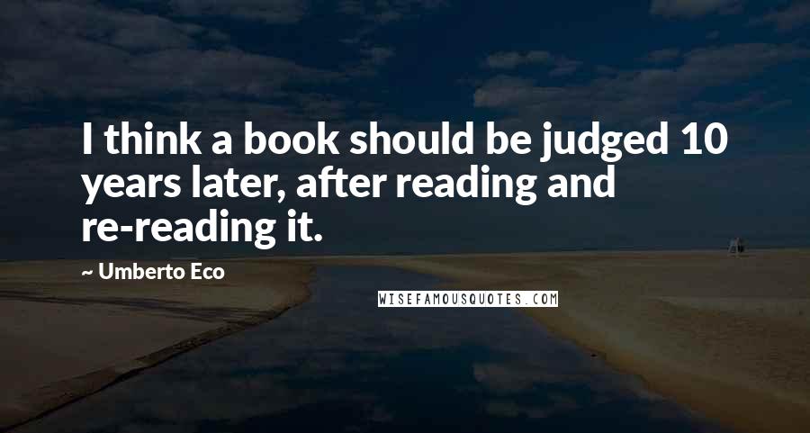 Umberto Eco Quotes: I think a book should be judged 10 years later, after reading and re-reading it.