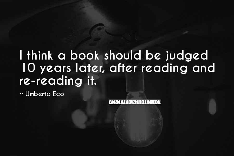 Umberto Eco Quotes: I think a book should be judged 10 years later, after reading and re-reading it.