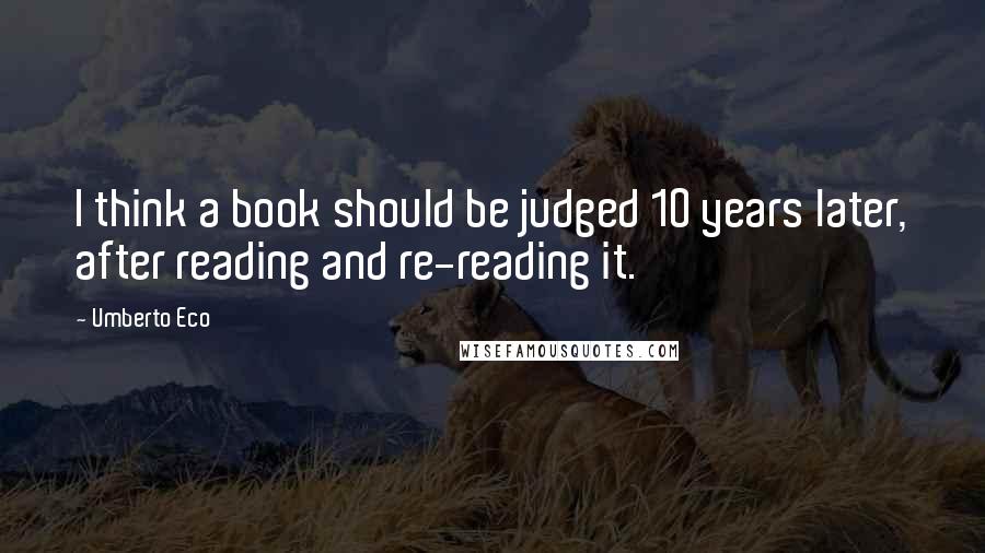 Umberto Eco Quotes: I think a book should be judged 10 years later, after reading and re-reading it.