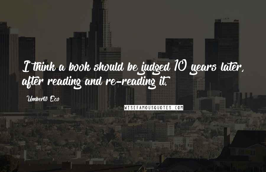 Umberto Eco Quotes: I think a book should be judged 10 years later, after reading and re-reading it.