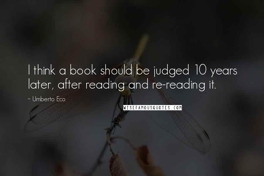 Umberto Eco Quotes: I think a book should be judged 10 years later, after reading and re-reading it.