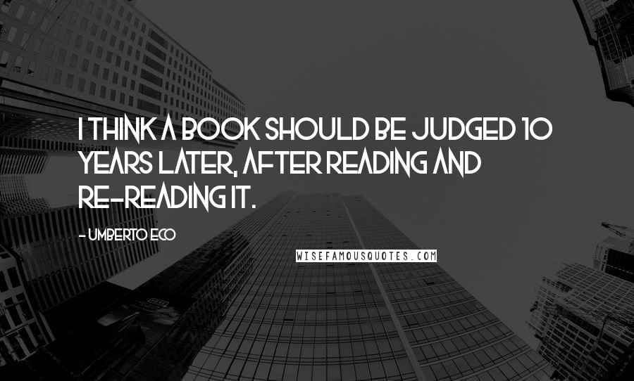 Umberto Eco Quotes: I think a book should be judged 10 years later, after reading and re-reading it.