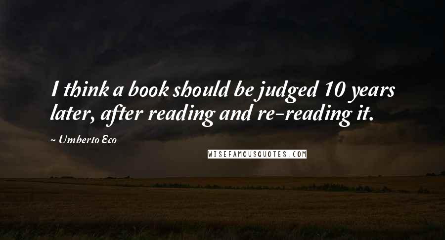 Umberto Eco Quotes: I think a book should be judged 10 years later, after reading and re-reading it.