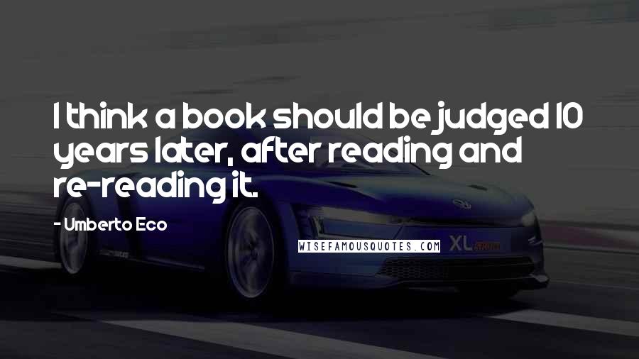 Umberto Eco Quotes: I think a book should be judged 10 years later, after reading and re-reading it.