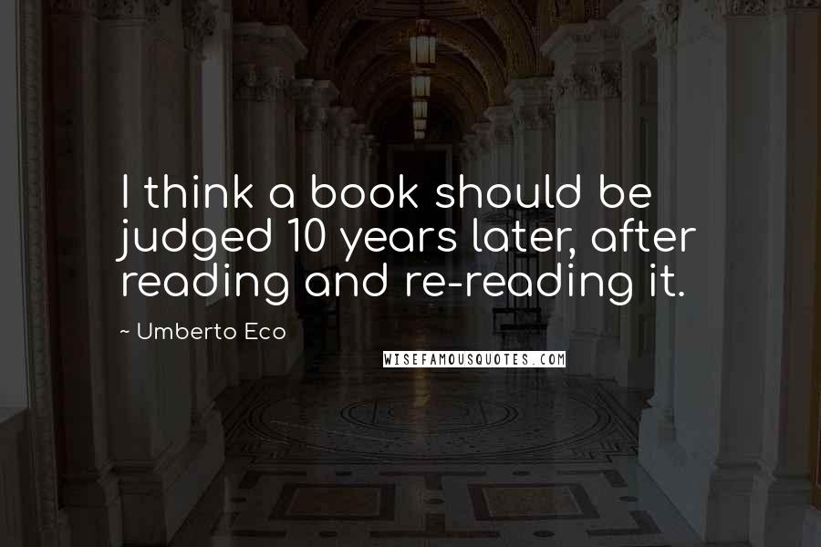 Umberto Eco Quotes: I think a book should be judged 10 years later, after reading and re-reading it.