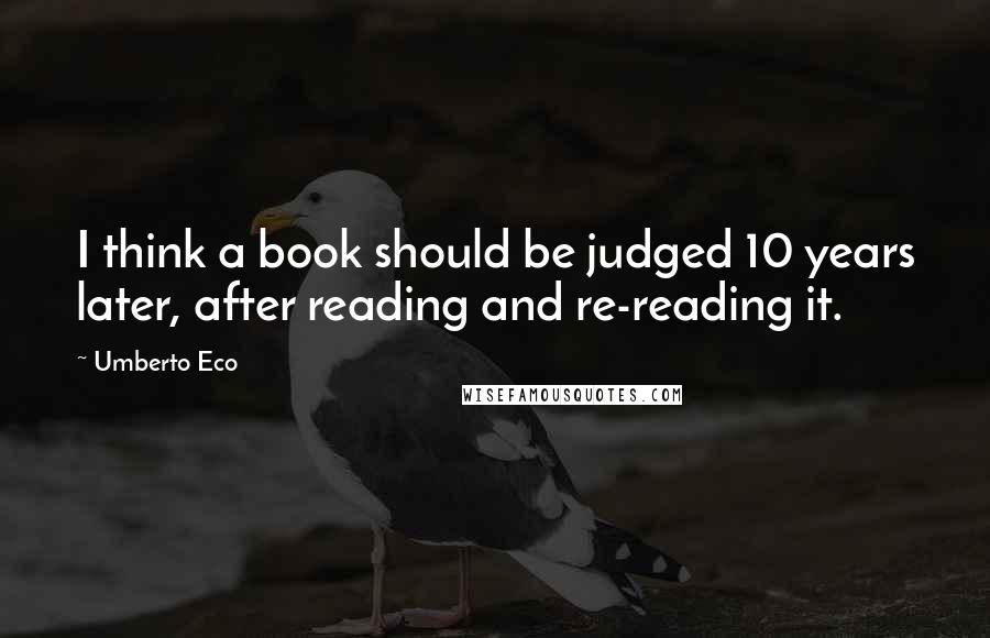 Umberto Eco Quotes: I think a book should be judged 10 years later, after reading and re-reading it.