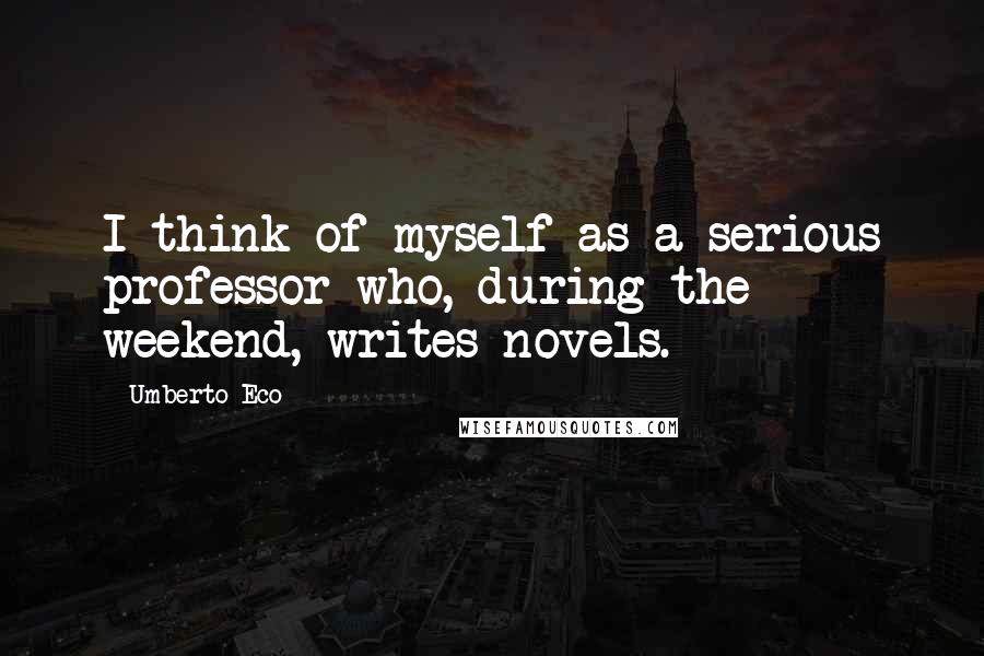 Umberto Eco Quotes: I think of myself as a serious professor who, during the weekend, writes novels.