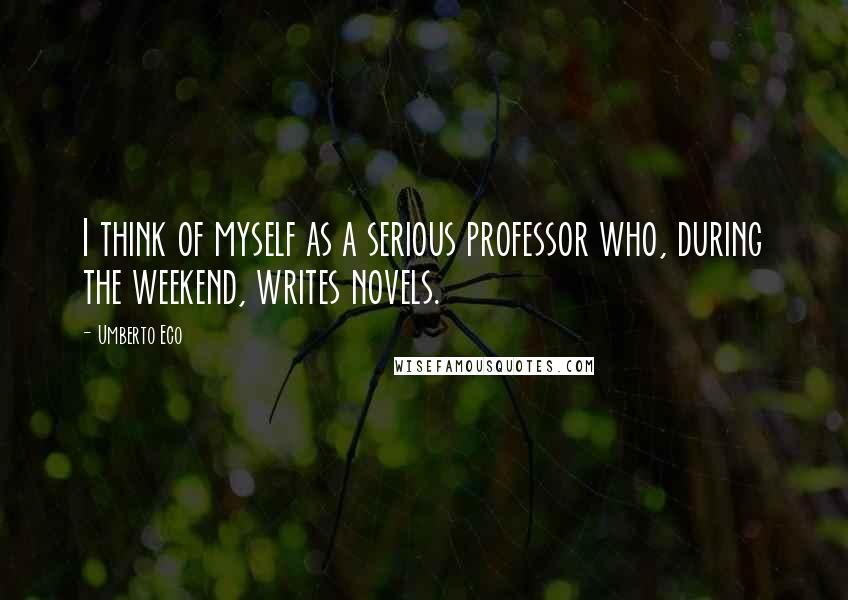 Umberto Eco Quotes: I think of myself as a serious professor who, during the weekend, writes novels.