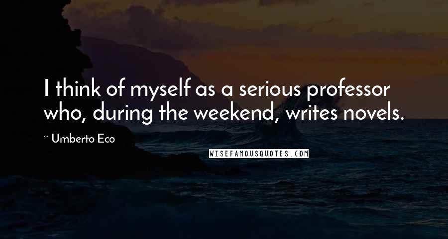 Umberto Eco Quotes: I think of myself as a serious professor who, during the weekend, writes novels.