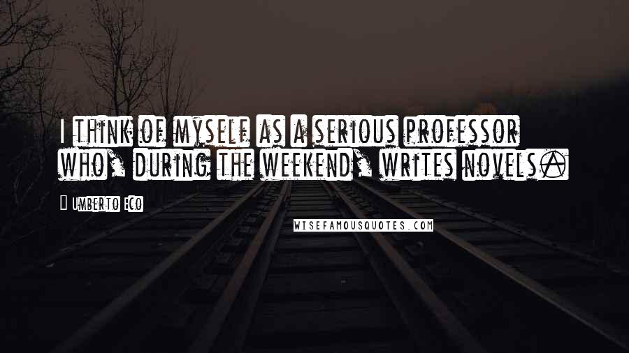 Umberto Eco Quotes: I think of myself as a serious professor who, during the weekend, writes novels.