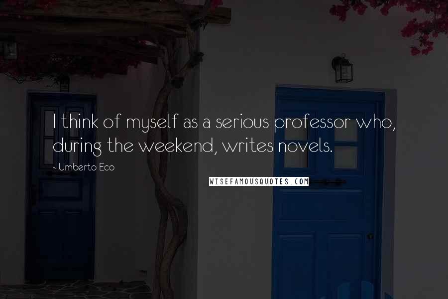 Umberto Eco Quotes: I think of myself as a serious professor who, during the weekend, writes novels.