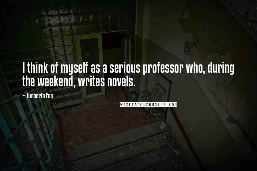 Umberto Eco Quotes: I think of myself as a serious professor who, during the weekend, writes novels.