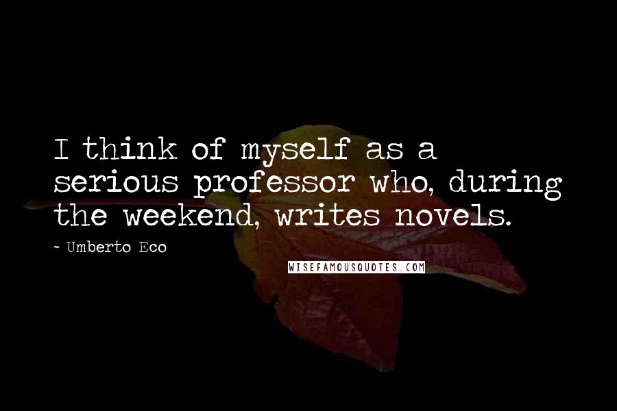 Umberto Eco Quotes: I think of myself as a serious professor who, during the weekend, writes novels.