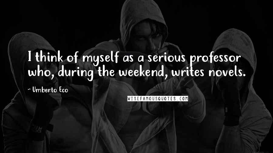 Umberto Eco Quotes: I think of myself as a serious professor who, during the weekend, writes novels.