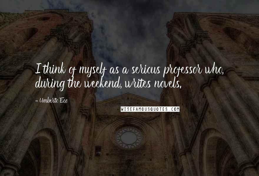 Umberto Eco Quotes: I think of myself as a serious professor who, during the weekend, writes novels.