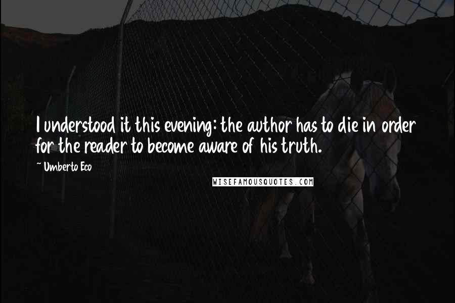 Umberto Eco Quotes: I understood it this evening: the author has to die in order for the reader to become aware of his truth.