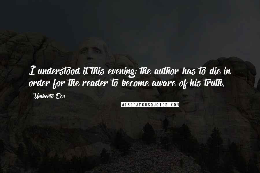 Umberto Eco Quotes: I understood it this evening: the author has to die in order for the reader to become aware of his truth.