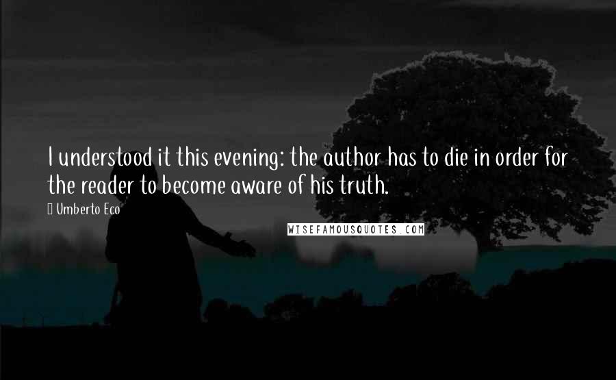 Umberto Eco Quotes: I understood it this evening: the author has to die in order for the reader to become aware of his truth.