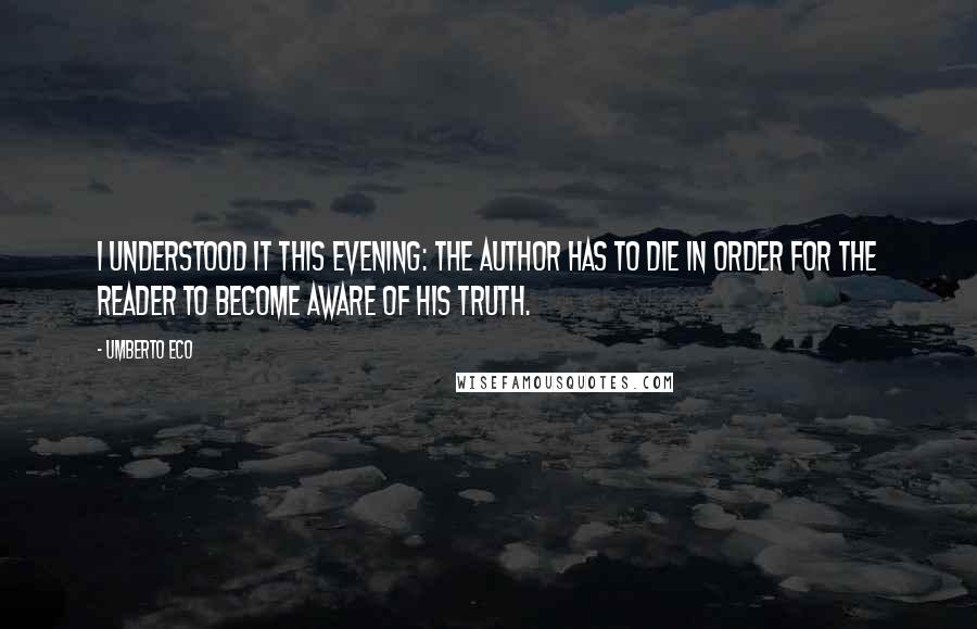 Umberto Eco Quotes: I understood it this evening: the author has to die in order for the reader to become aware of his truth.