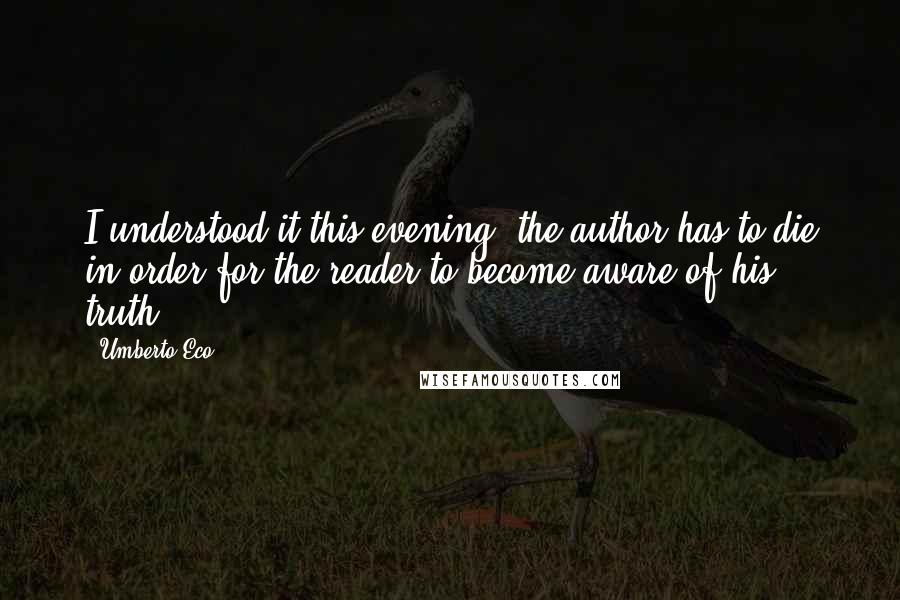 Umberto Eco Quotes: I understood it this evening: the author has to die in order for the reader to become aware of his truth.