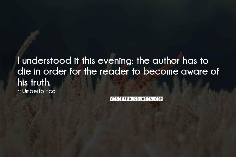 Umberto Eco Quotes: I understood it this evening: the author has to die in order for the reader to become aware of his truth.