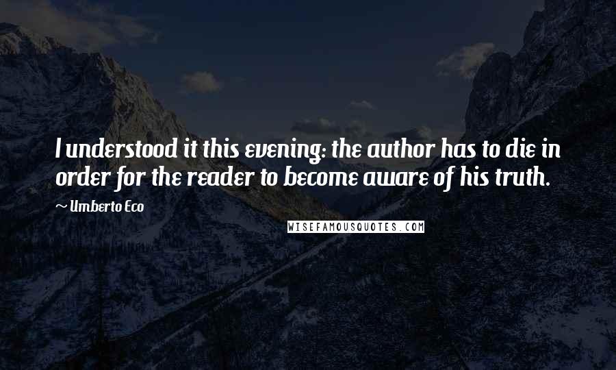 Umberto Eco Quotes: I understood it this evening: the author has to die in order for the reader to become aware of his truth.