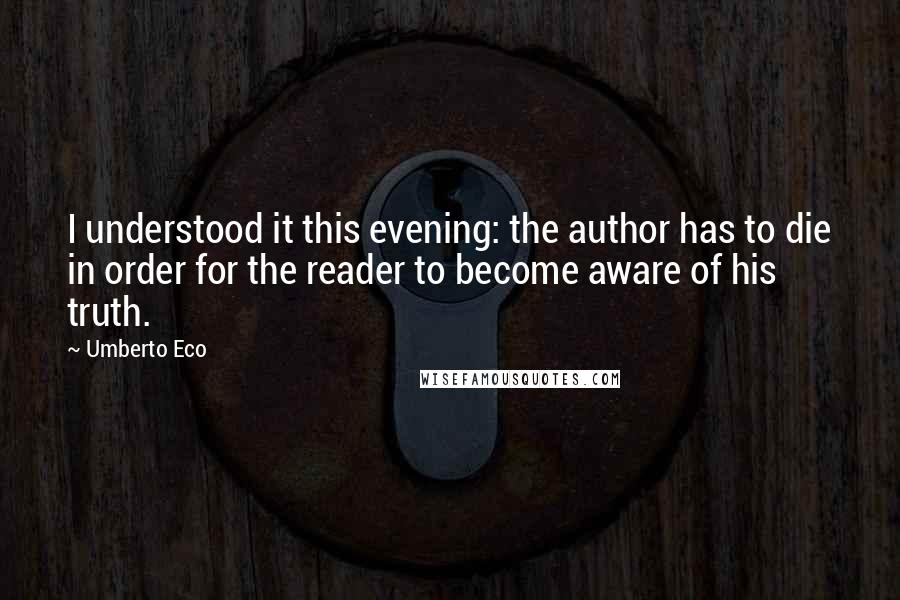 Umberto Eco Quotes: I understood it this evening: the author has to die in order for the reader to become aware of his truth.