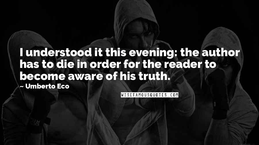 Umberto Eco Quotes: I understood it this evening: the author has to die in order for the reader to become aware of his truth.